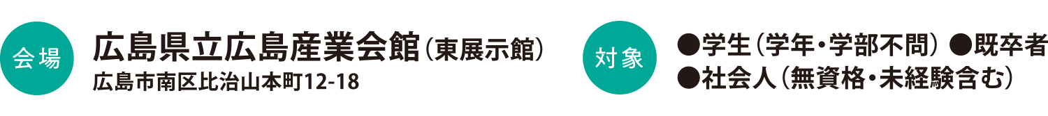 会場：広島県立広島産業会館（東展示館）　対象：学生（学年・学部不問）・既卒者・社会人（無資格・未経験含む）